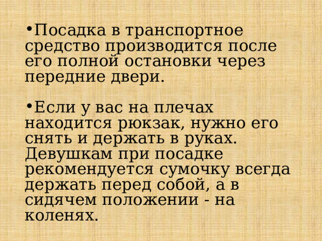 Посадка в транспортное средство производится после его полной остановки через передние двери. Если у вас на плечах находится рюкзак, нужно его снять и держать в руках. Девушкам при посадке рекомендуется сумочку всегда держать перед собой, а в сидячем положении - на коленях. 