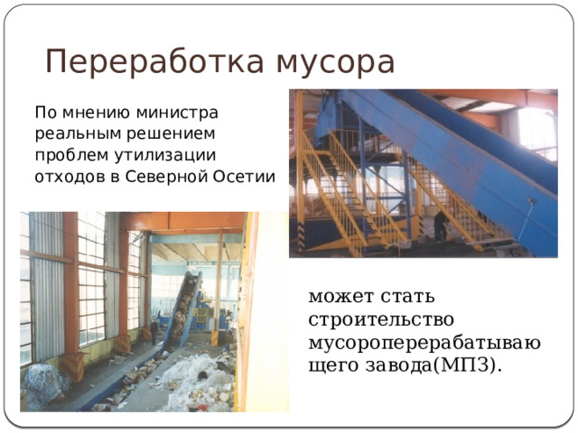 Переработка мусора По мнению министра реальным решением проблем утилизации отходов в Северной Осетии может стать строительство мусороперерабатывающего завода(МПЗ). 