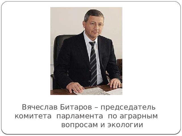  Вячеслав Битаров – председатель комитета парламента по аграрным  вопросам и экологии 