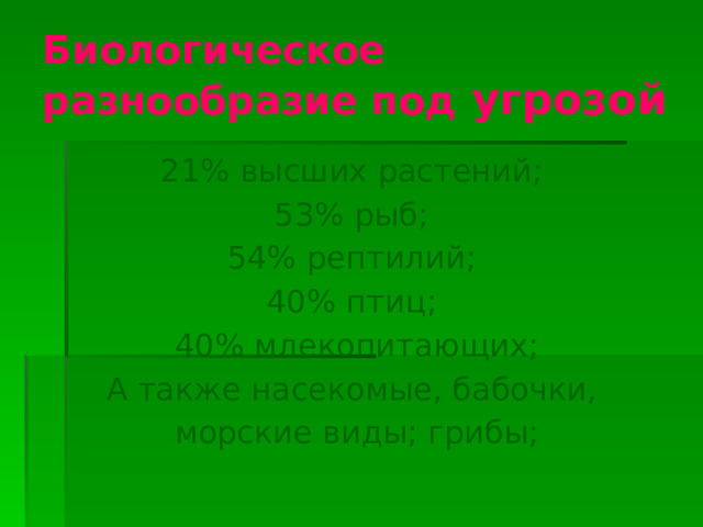 Биологическое разнообразие под угрозой 21% высших растений; 53% рыб; 54% рептилий; 40% птиц;  40% млекопитающих; А также насекомые, бабочки,  морские виды; грибы; 