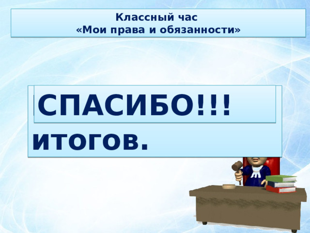 Классный час «Мои права и обязанности» СПАСИБО!!! Подведение итогов. 