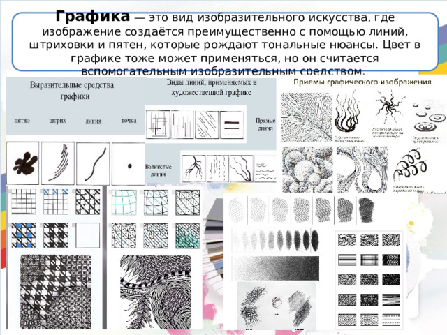 Графика — это вид изобразительного искусства, где изображение создаётся преимущественно с помощью линий, штриховки и пятен, которые рождают тональные нюансы. Цвет в графике тоже может применяться, но он считается вспомогательным изобразительным средством. 