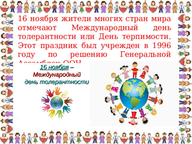 16 ноября жители многих стран мира отмечают Международный день толерантности или День терпимости. Этот праздник был учрежден в 1996 году по решению Генеральной Ассамблеи ООН. 
