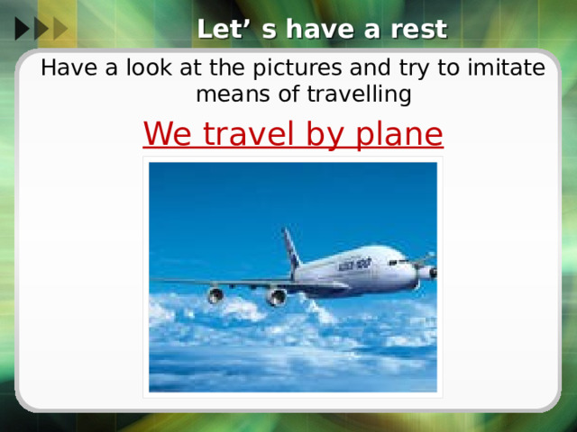 Let’ s have a rest Have a look at the pictures and try to imitate means of travelling We travel by plane 