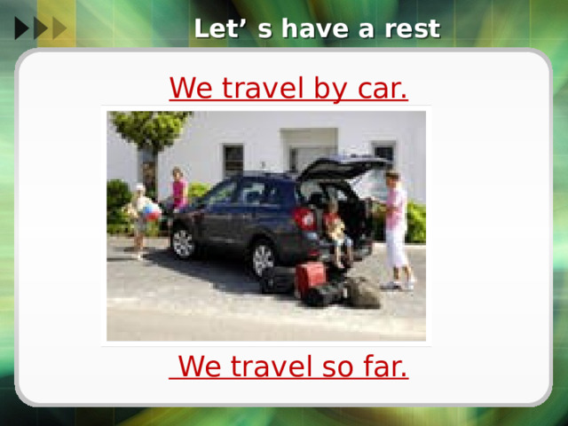 Let’ s have a rest We travel by car.        We travel so far. 