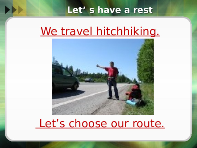 Let’ s have a rest We travel hitchhiking.       Let’s choose our route. 