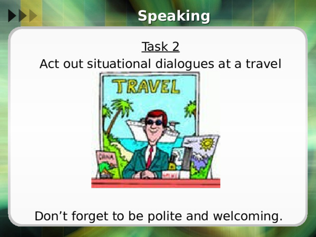 Speaking Task 2 Act out situational dialogues at a travel agency Don’t forget to be polite and welcoming. 