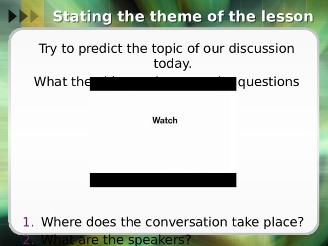 Stating the theme of the lesson Try to predict the topic of our discussion today. What the video and answer the questions after it. Where does the conversation take place? What are the speakers? 