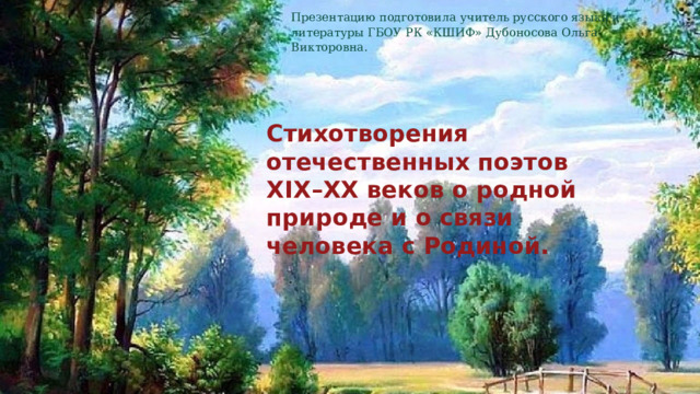 Презентацию подготовила учитель русского языка и литературы ГБОУ РК «КШИФ» Дубоносова Ольга Викторовна. Стихотворения отечественных поэтов XIX–ХХ веков о родной природе и о связи человека с Родиной Стихотворения отечественных поэтов XIX–ХХ веков о родной природе и о связи человека с Родиной. 