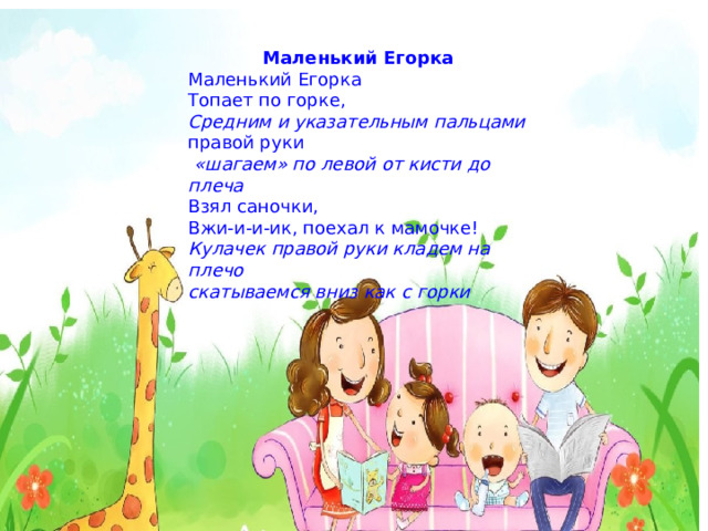 Маленький Егорка Маленький Егорка Топает по горке, Средним и указательным пальцами правой руки   «шагаем» по левой от кисти до плеча Взял саночки, Вжи-и-и-ик, поехал к мамочке! Кулачек правой руки кладем на плечо скатываемся вниз как с горки 