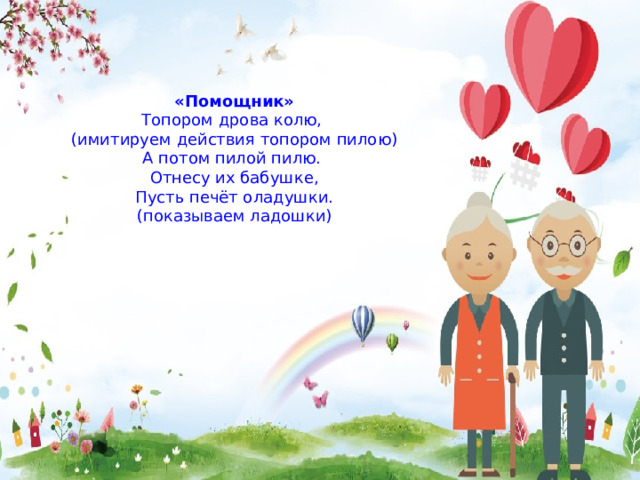 «Помощник» Топором дрова колю, (имитируем действия топором пилою) А потом пилой пилю. Отнесу их бабушке, Пусть печёт оладушки. (показываем ладошки) 