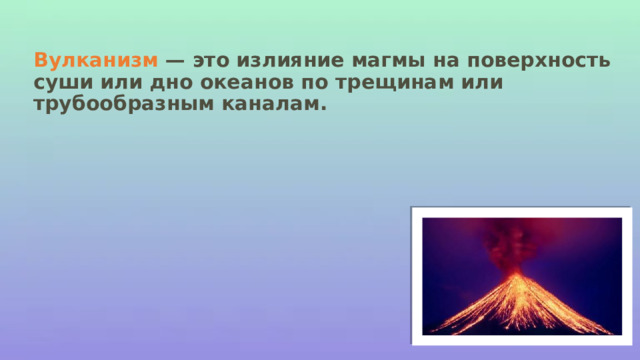 Вулканизм  — это излияние магмы на поверхность суши или дно океанов по трещинам или трубообразным каналам. 