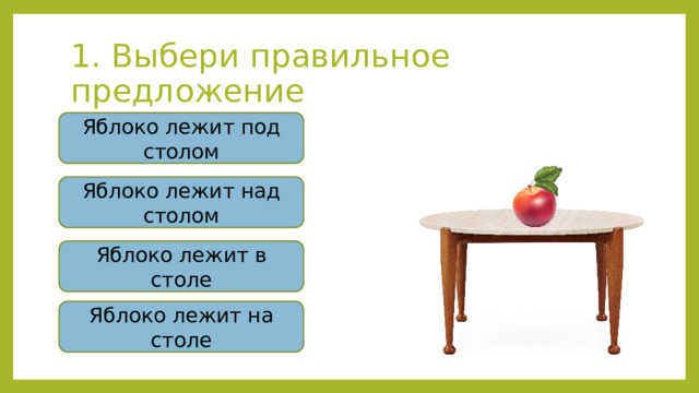 1. Выбери правильное предложение Яблоко лежит под столом Яблоко лежит над столом Яблоко лежит в столе Яблоко лежит на столе 