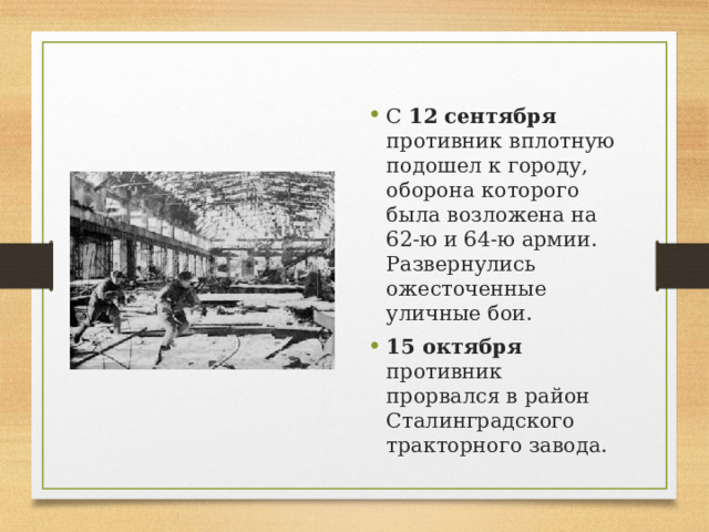 С 12 сентября противник вплотную подошел к городу, оборона которого была возложена на 62‑ю и 64‑ю армии. Развернулись ожесточенные уличные бои. 15 октября противник прорвался в район Сталинградского тракторного завода. 