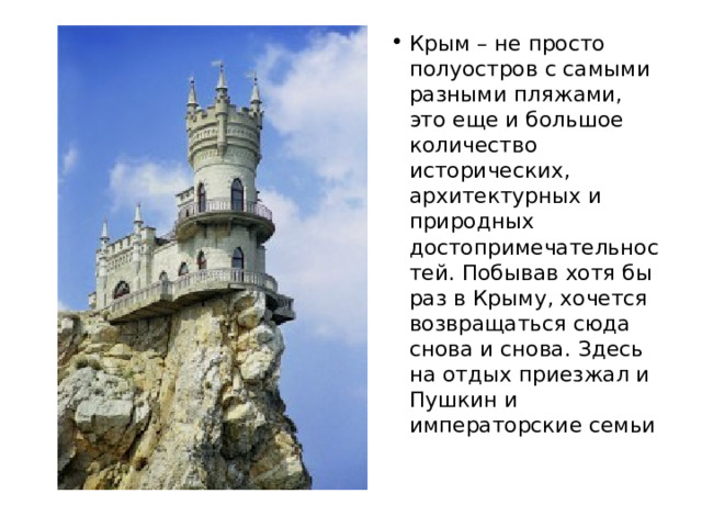 Крым – не просто полуостров с самыми разными пляжами, это еще и большое количество исторических, архитектурных и природных достопримечательностей. Побывав хотя бы раз в Крыму, хочется возвращаться сюда снова и снова. Здесь на отдых приезжал и Пушкин и императорские семьи 