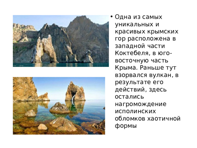 Одна из самых уникальных и красивых крымских гор расположена в западной части Коктебеля, в юго-восточную часть Крыма. Раньше тут взорвался вулкан, в результате его действий, здесь остались нагромождение исполинских обломков хаотичной формы 