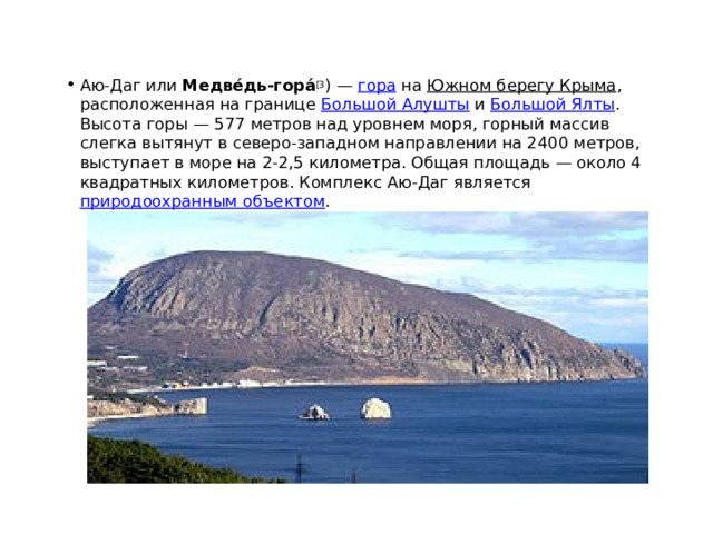 Аю-Даг или  Медве́дь-гора́ [3 ) —  гора  на  Южном берегу Крыма , расположенная на границе  Большой Алушты  и  Большой Ялты . Высота горы — 577 метров над уровнем моря, горный массив слегка вытянут в северо-западном направлении на 2400 метров, выступает в море на 2-2,5 километра. Общая площадь — около 4 квадратных километров. Комплекс Аю-Даг является  природоохранным объектом . 