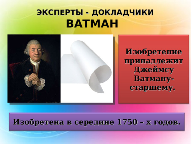 ЭКСПЕРТЫ - ДОКЛАДЧИКИ ВАТМАН Изобретение принадлежит Джеймсу Ватману- старшему. Изобретена в середине 1750 – х годов. 