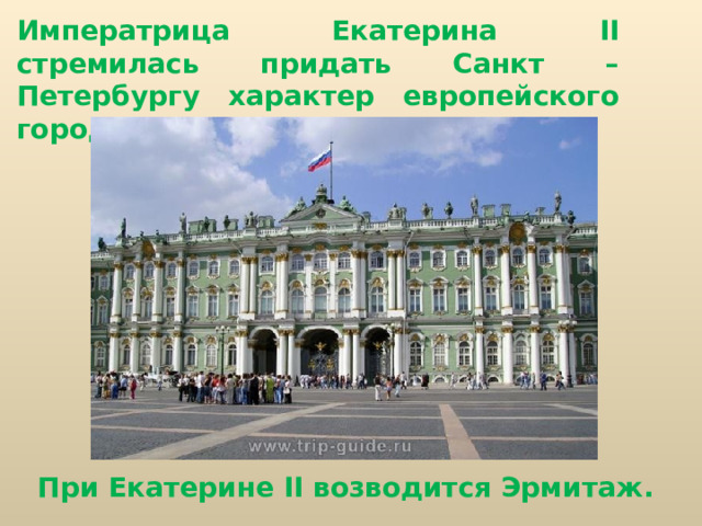Императрица Екатерина II стремилась придать Санкт – Петербургу характер европейского города. При Екатерине II возводится Эрмитаж. 