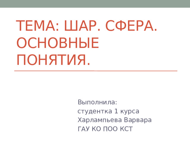Тема: Шар. Сфера. Основные понятия. Выполнила: студентка 1 курса Харлампьева Варвара ГАУ КО ПОО КСТ 