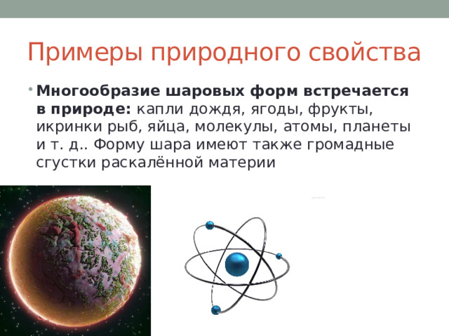Примеры природного свойства Многообразие шаровых форм встречается в природе: капли дождя, ягоды, фрукты, икринки рыб, яйца, молекулы, атомы, планеты и т. д.. Форму шара имеют также громадные сгустки раскалённой материи 