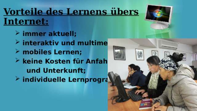 Vorteile des Lernens übers Internet:  immer aktuell;  interaktiv und multimedial;  mobiles Lernen;  keine Kosten für Anfahrt  und Unterkunft;  individuelle Lernprogramme. 