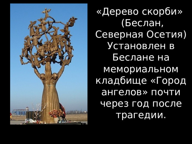«Дерево скорби»   (Беслан, Северная Осетия) Установлен в Беслане на мемориальном кладбище «Город ангелов» почти через год после трагедии. 