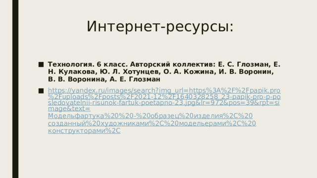 Интернет-ресурсы: Технология. 6 класс. Авторский коллектив: Е. С. Глозман, Е. Н. Кулакова, Ю. Л. Хотунцев, О. А. Кожина, И. В. Воронин, В. В. Воронина, А. Е. Глозман https://yandex.ru/images/search?img_url=https%3A%2F%2Fpapik.pro%2Fuploads%2Fposts%2F2021-12%2F1640328258_23-papik-pro-p-posledovatelnii-risunok-fartuk-poetapno-23.jpg&lr=972&pos=39&rpt=simage&text= Модельфартука%20%20-%20образец%20изделия%2 C%20 созданный%20художниками%2 C%20 модельерами%2 C%20 конструкторами%2 C 