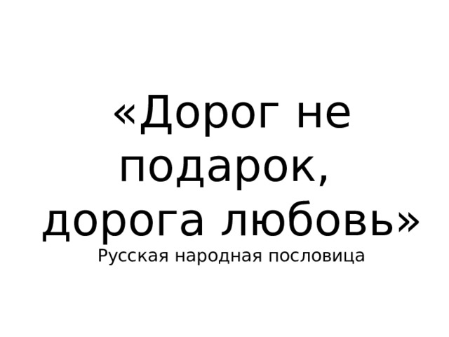 «Дорог не подарок, дорога любовь» Русская народная пословица 