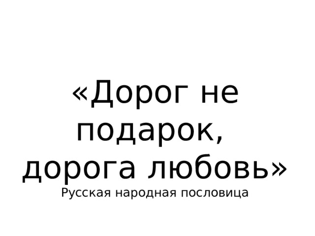 «Дорог не подарок, дорога любовь» Русская народная пословица 