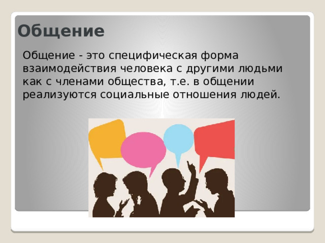 Общение Общение - это специфическая форма взаимодействия человека с другими людьми как с членами общества, т.е. в общении реализуются социальные отношения людей. 