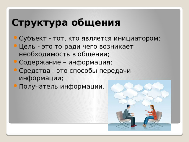 Структура общения Субъект - тот, кто является инициатором; Цель - это то ради чего возникает необходимость в общении; Содержание – информация; Средства - это способы передачи информации; Получатель информации. 