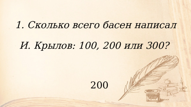    1. Сколько всего басен написал  И. Крылов: 100, 200 или 300?  200   
