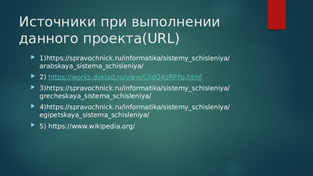 Источники при выполнении данного проекта(URL) 1)https://spravochnick.ru/informatika/sistemy_schisleniya/arabskaya_sistema_schisleniya/ 2) https:// works.doklad.ru/view/ClldQ4qRPPo.html 3)https://spravochnick.ru/informatika/sistemy_schisleniya/grecheskaya_sistema_schisleniya/ 4)https://spravochnick.ru/informatika/sistemy_schisleniya/egipetskaya_sistema_schisleniya/ 5) https://www.wikipedia.org/ 