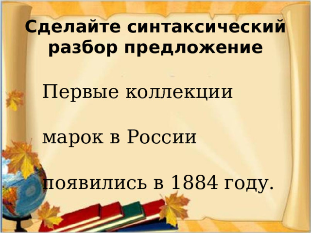 Сделайте синтаксический разбор предложение Первые коллекции марок в России появились в 1884 году. 