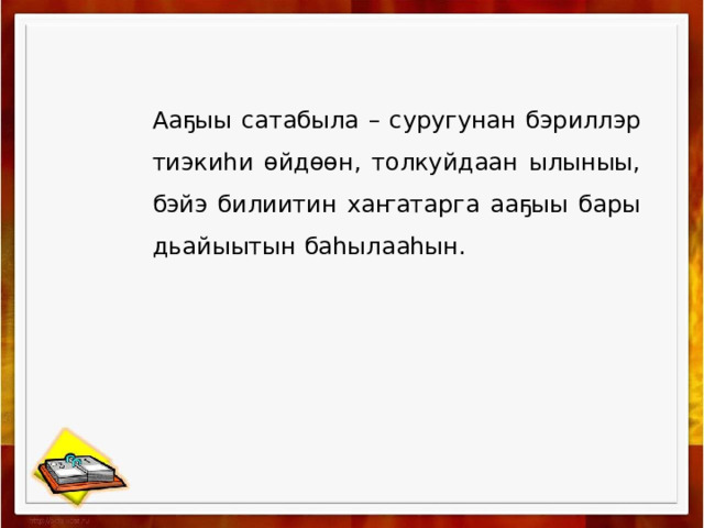 Ааҕыы сатабыла – суругунан бэриллэр тиэкиһи өйдөөн, толкуйдаан ылыныы, бэйэ билиитин хаҥатарга ааҕыы бары дьайыытын баһылааһын. 