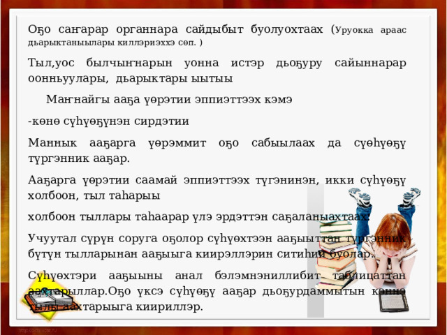 Оҕо саҥарар органнара сайдыбыт буолуохтаах ( Уруокка араас дьарыктаныылары киллэриэххэ сөп. ) Тыл,уос былчыҥнарын уонна истэр дьоҕуру сайыннарар оонньуулары, дьарыктары ыытыы  Маҥнайгы ааҕа үөрэтии эппиэттээх кэмэ -көнө сүһүөҕүнэн сирдэтии Маннык ааҕарга үөрэммит оҕо сабыылаах да сүөһүөҕү түргэнник ааҕар. Ааҕарга үөрэтии саамай эппиэттээх түгэнинэн, икки сүһүөҕү холбоон, тыл таһарыы холбоон тыллары таһаарар үлэ эрдэттэн саҕаланыахтаах. Учуутал сүрүн соруга оҕолор сүһүөхтээн ааҕыыттан түргэнник бүтүн тылларынан ааҕыыга киирэллэрин ситиһии буолар. Сүһүөхтэри ааҕыыны анал бэлэмнэниллибит таблицаттан аахтарыллар.Оҕо үксэ сүһүөҕү ааҕар дьоҕурдаммытын кэннэ тылы аахтарыыга киириллэр. 