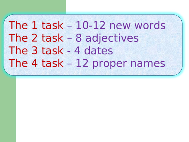 The 1 task – 10-12 new words The 2 task – 8 adjectives The 3 task -  4 dates The 4 task – 12 proper names 