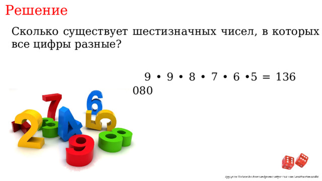 Решение Сколько существует шестизначных чисел, в которых все цифры разные? 9 • 9 • 8 • 7 • 6 •5 = 136 080 
