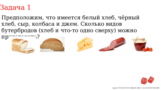 Задача 1 Предположим, что имеется белый хлеб, чёрный хлеб, сыр, колбаса и джем. Сколько видов бутербродов (хлеб и что-то одно сверху) можно приготовить? 