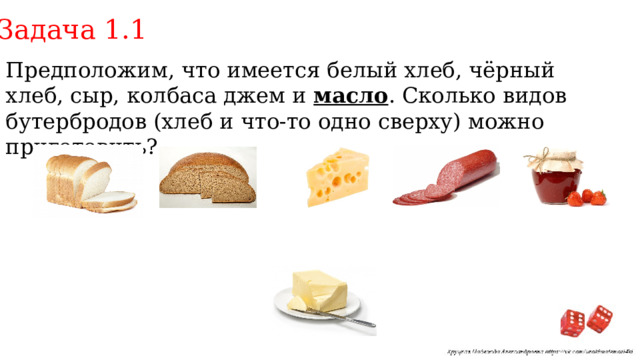 Задача 1.1 Предположим, что имеется белый хлеб, чёрный хлеб, сыр, колбаса джем и масло . Сколько видов бутербродов (хлеб и что-то одно сверху) можно приготовить? 