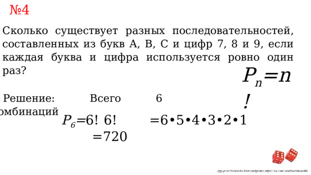 № 4 Сколько существует разных последовательностей, составленных из букв А, В, С и цифр 7, 8 и 9, если каждая буква и цифра используется ровно один раз? P n =n! Решение: Всего 6 комбинаций 6! =6•5•4•3•2•1 =720 P 6 = 6! 