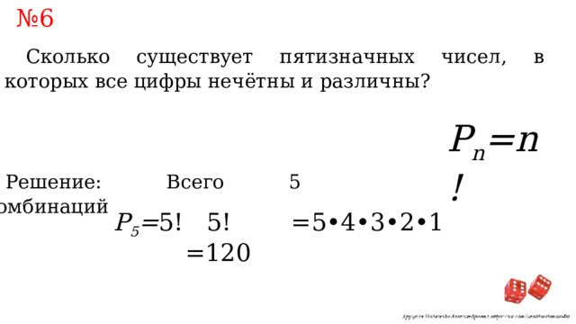 № 6 Сколько существует пятизначных чисел, в которых все цифры нечётны и различны? P n =n! Решение: Всего 5 комбинаций 5! =5•4•3•2•1 =120 P 5 = 5! 