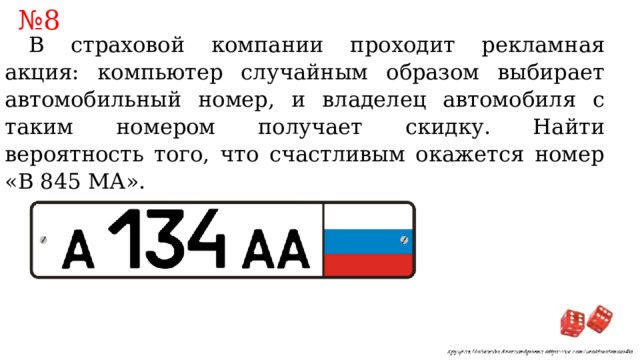 № 8 В страховой компании проходит рекламная акция: компьютер случайным образом выбирает автомобильный номер, и владелец автомобиля с таким номером получает скидку. Найти вероятность того, что счастливым окажется номер «В 845 МА». 