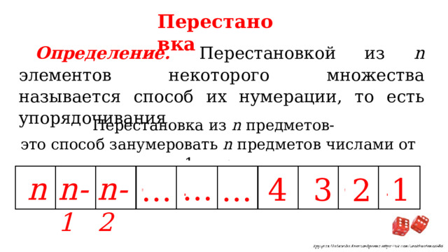 Перестановка Определение. Перестановкой из n элементов некоторого множества называется способ их нумерации, то есть упорядочивания Перестановка из n предметов- это способ занумеровать n предметов числами от 1 до n . n n- 2 n- 1 … 4 1 3 2 … … 