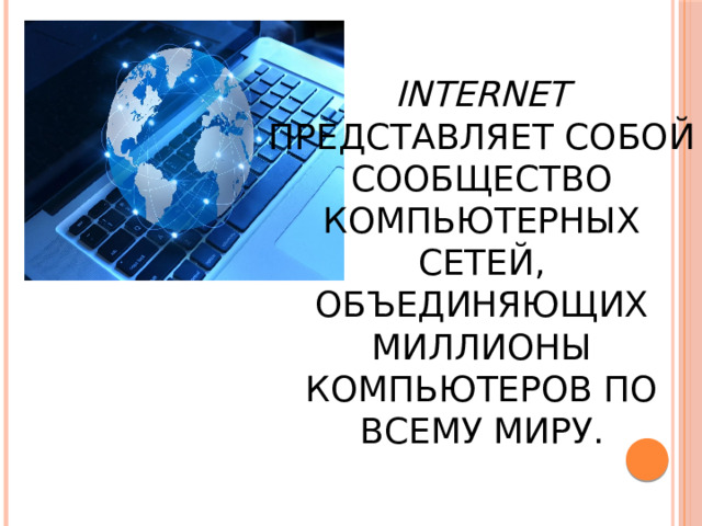  Internet представляет собой сообщество компьютерных сетей, объединяющих миллионы компьютеров по всему миру. 
