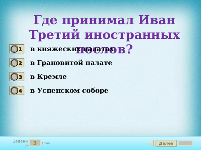 Где принимал Иван Третий иностранных послов? в княжеских палатах 1 в Грановитой палате 2 в Кремле 3 в Успенском соборе 4 Задание 3 Далее 1 бал. 