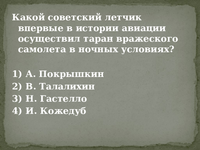 Какой советский летчик впервые в истории авиации осуществил таран вражеского самолета в ночных условиях?  1) А. Покрышкин 2) В. Талалихин 3) Н. Гастелло 4) И. Кожедуб  