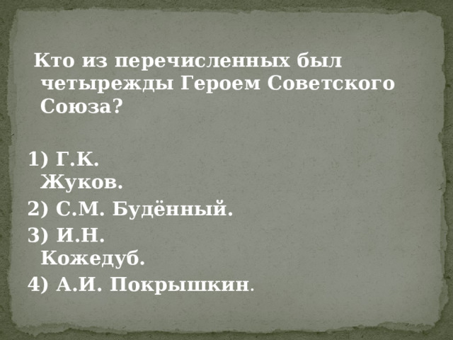  Кто из перечисленных был четырежды Героем Советского Союза?  1) Г.К. Жуков.                                              2) С.М. Будённый. 3) И.Н. Кожедуб.                                           4) А.И. Покрышкин . 