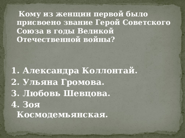  Кому из женщин первой было присвоено звание Герой Советского Союза в годы Великой Отечественной войны?   1. Александра Коллонтай. 2. Ульяна Громова. 3. Любовь Шевцова.                    4. Зоя Космодемьянская.                            